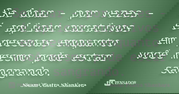 Se doar - por vezes - é aplicar curativos em pessoas enquanto você mesmo pode estar sangrando.... Frase de Swami Paatra Shankara.