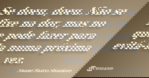 Se doeu, doeu. Não se fixe na dor, mas no que pode fazer para evitá-la numa próxima vez.... Frase de Swami Paatra Shankara.
