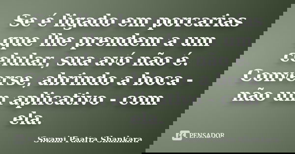 Se é ligado em porcarias que lhe prendem a um celular, sua avó não é. Converse, abrindo a boca - não um aplicativo - com ela.... Frase de Swami Paatra Shankara.