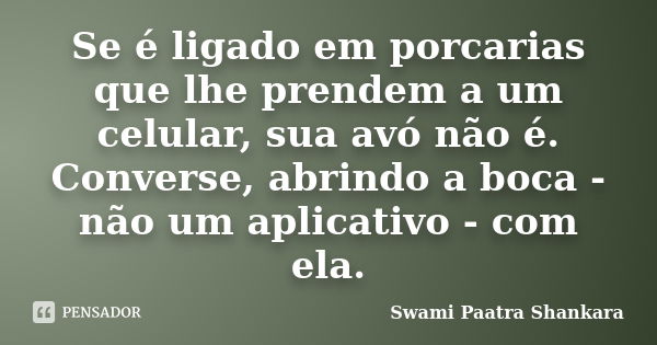 Se é ligado em porcarias que lhe prendem a um celular, sua avó não é. Converse, abrindo a boca - não um aplicativo - com ela.... Frase de Swami Paatra Shankara.