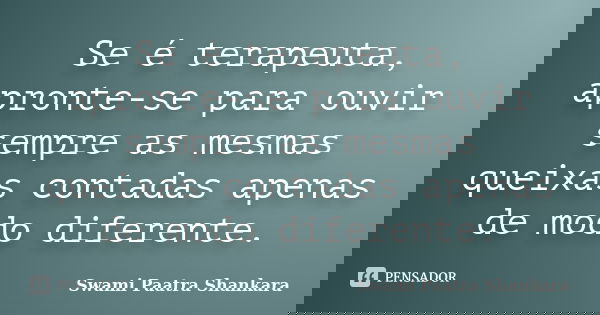 Se é terapeuta, apronte-se para ouvir sempre as mesmas queixas contadas apenas de modo diferente.... Frase de Swami Paatra Shankara.