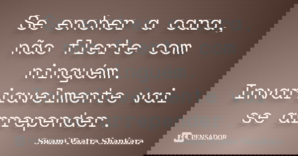 Se encher a cara, não flerte com ninguém. Invariavelmente vai se arrepender.... Frase de Swami Paatra Shankara.