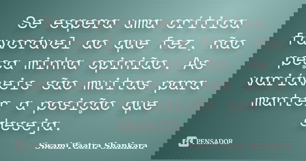 Se espera uma crítica favorável ao que fez, não peça minha opinião. As variáveis são muitas para manter a posição que deseja.... Frase de Swami Paatra Shankara.