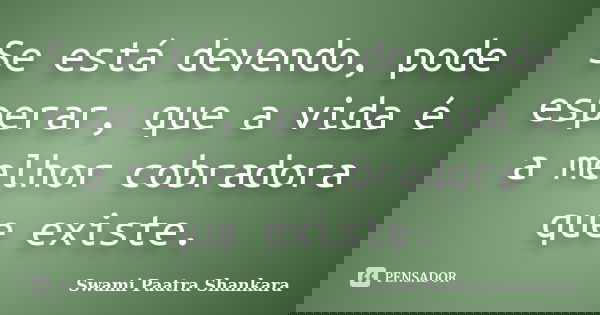Se está devendo, pode esperar, que a vida é a melhor cobradora que existe.... Frase de Swami Paatra Shankara.