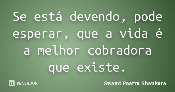 Se está devendo, pode esperar, que a vida é a melhor cobradora que existe.... Frase de Swami Paatra Shankara.