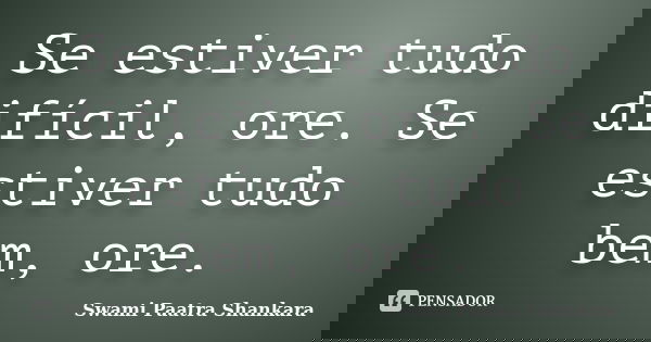 Se estiver tudo difícil, ore. Se estiver tudo bem, ore.... Frase de Swami Paatra Shankara.