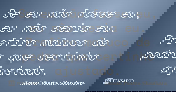 Se eu não fosse eu, eu não seria eu. Prefiro maluco de pedra que certinho ajustado.... Frase de Swami Paatra Shankara.