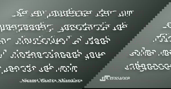 Se eu pudesse ter um superpoder, gostaria de ficar invisível à toda alma mal intencionada que chegasse perto de mim.... Frase de Swami Paatra Shankara.