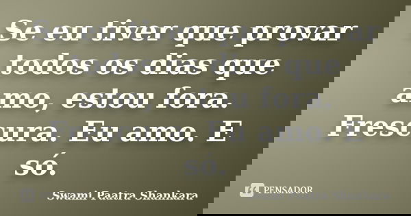 Se eu tiver que provar todos os dias que amo, estou fora. Frescura. Eu amo. E só.... Frase de Swami Paatra Shankara.