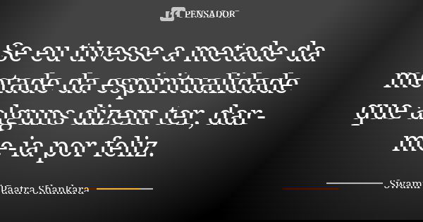 Se eu tivesse a metade da metade da espiritualidade que alguns dizem ter, dar-me-ia por feliz.... Frase de Swami Paatra Shankara.