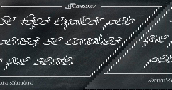 Se faça explicar pelo que pensa, se conduza pelo que sente.... Frase de Swami Paatra Shankara.