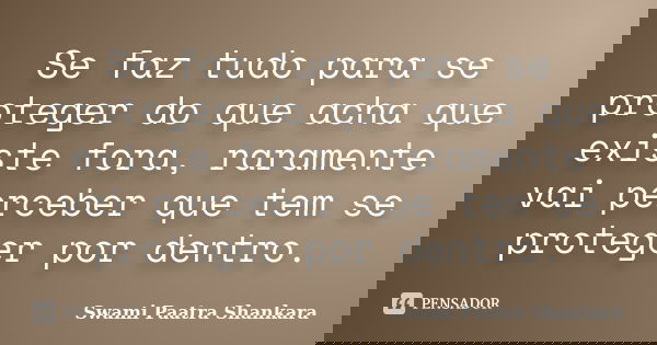 Se faz tudo para se proteger do que acha que existe fora, raramente vai perceber que tem se proteger por dentro.... Frase de Swami Paatra Shankara.