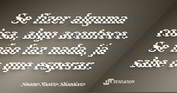Se fizer alguma coisa, algo acontece. Se não faz nada, já sabe o que esperar.... Frase de Swami Paatra Shankara.