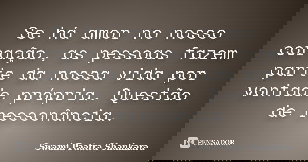 Se há amor no nosso coração, as pessoas fazem parte da nossa vida por vontade própria. Questão de ressonância.... Frase de Swami Paatra Shankara.