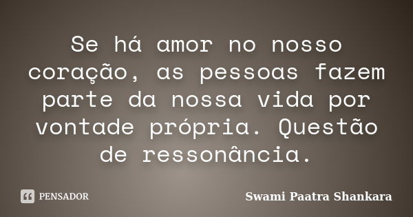 Se há amor no nosso coração, as pessoas fazem parte da nossa vida por vontade própria. Questão de ressonância.... Frase de Swami Paatra Shankara.