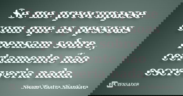 Se me preocupasse com que as pessoas pensam sobre, certamente não escreveria nada.... Frase de Swami Paatra Shankara.