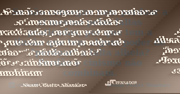 Se não consegue nem perdoar a si mesmo pelas faltas praticadas, por que tem a ilusão que tem algum poder de "perdoar" a falta alheia? Perdão e cinismo... Frase de Swami Paatra Shankara.