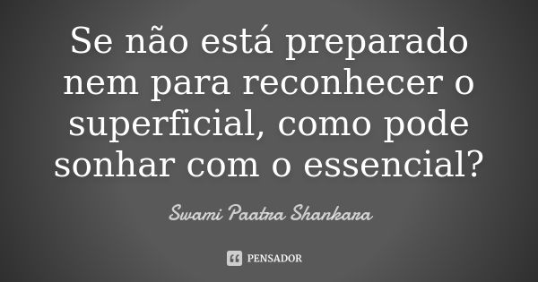 Se não está preparado nem para reconhecer o superficial, como pode sonhar com o essencial?... Frase de Swami Paatra Shankara.