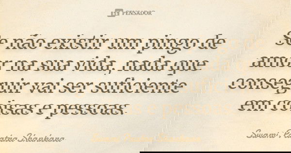 Se não existir um pingo de amor na sua vida, nada que conseguir vai ser suficiente em coisas e pessoas.... Frase de Swami Paatra Shankara.