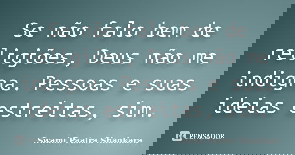 Se não falo bem de religiões, Deus não me indigna. Pessoas e suas ideias estreitas, sim.... Frase de Swami Paatra Shankara.