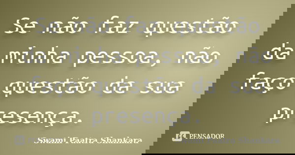 Se não faz questão da minha pessoa, não faço questão da sua presença.... Frase de Swami Paatra Shankara.