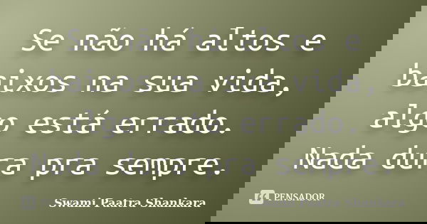 Se não há altos e baixos na sua vida, algo está errado. Nada dura pra sempre.... Frase de Swami Paatra Shankara.