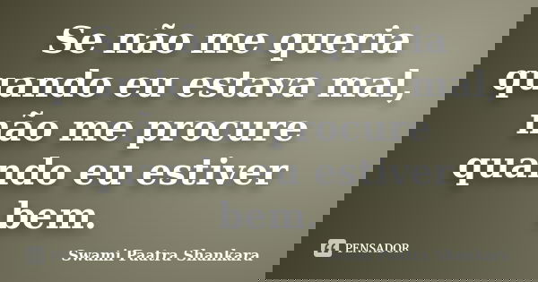 Se não me queria quando eu estava mal, não me procure quando eu estiver bem.... Frase de Swami Paatra Shankara.