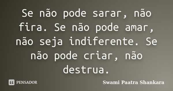 Se não pode sarar, não fira. Se não pode amar, não seja indiferente. Se não pode criar, não destrua.... Frase de Swami Paatra Shankara.