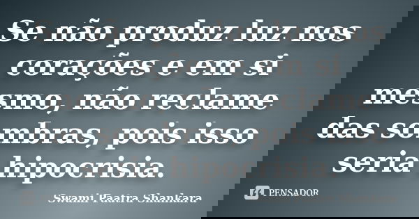 Se não produz luz nos corações e em si mesmo, não reclame das sombras, pois isso seria hipocrisia.... Frase de Swami Paatra Shankara.