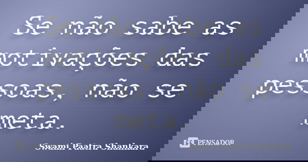 Se não sabe as motivações das pessoas, não se meta.... Frase de Swami Paatra Shankara.