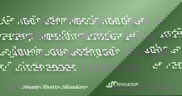 Se não tem mais nada a oferecer, melhor coisa é dar a alguém sua atenção e real interesse.... Frase de Swami Paatra Shankara.