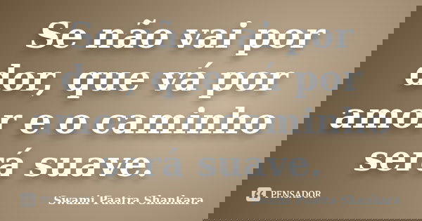 Se não vai por dor, que vá por amor e o caminho será suave.... Frase de Swami Paatra Shankara.