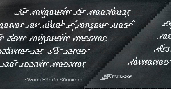 Se ninguém te machuca, engana ou ilude é porque você não tem ninguém mesmo. Acostume-se. Os seres humanos são assim mesmo.... Frase de Swami Paatra Shankara.