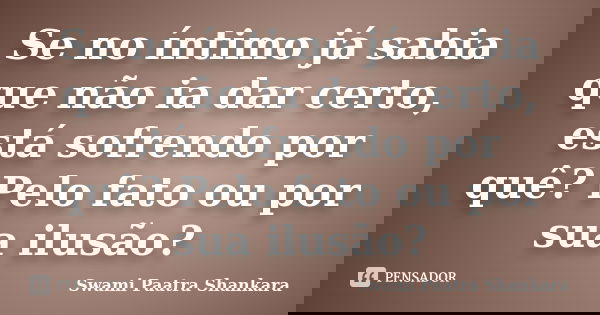 Se no íntimo já sabia que não ia dar certo, está sofrendo por quê? Pelo fato ou por sua ilusão?... Frase de Swami Paatra Shankara.