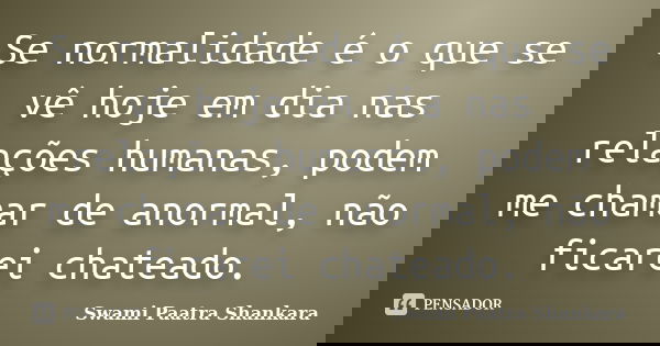 Se normalidade é o que se vê hoje em dia nas relações humanas, podem me chamar de anormal, não ficarei chateado.... Frase de Swami Paatra Shankara.