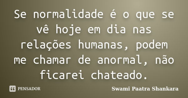 Se normalidade é o que se vê hoje em dia nas relações humanas, podem me chamar de anormal, não ficarei chateado.... Frase de Swami Paatra Shankara.