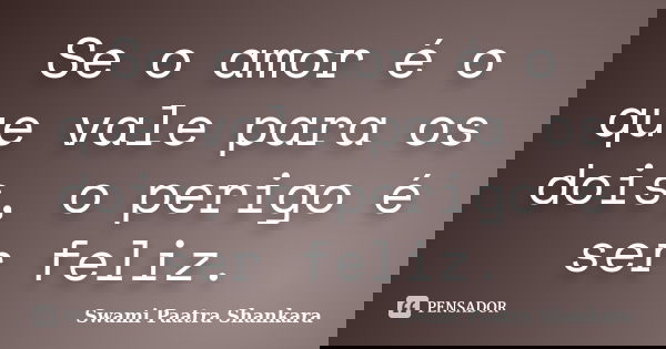 Se o amor é o que vale para os dois, o perigo é ser feliz.... Frase de Swami Paatra Shankara.