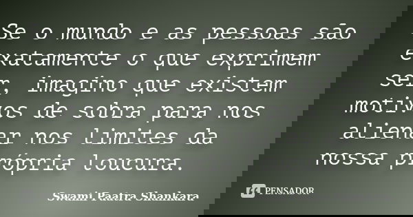 Se o mundo e as pessoas são exatamente o que exprimem ser, imagino que existem motivos de sobra para nos alienar nos limites da nossa própria loucura.... Frase de Swami Paatra Shankara.