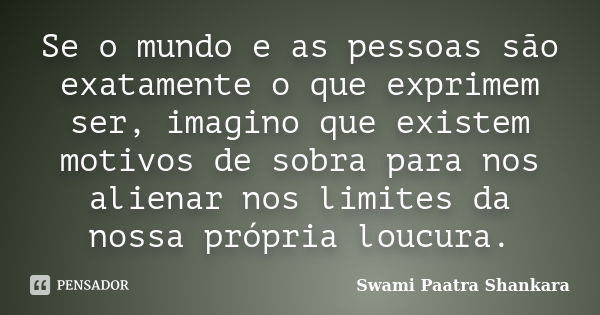 Se o mundo e as pessoas são exatamente o que exprimem ser, imagino que existem motivos de sobra para nos alienar nos limites da nossa própria loucura.... Frase de Swami Paatra Shankara.