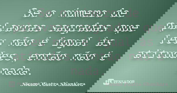 Se o número de palavras sagradas que leu não é igual às atitudes, então não é nada.... Frase de Swami Paatra Shankara.