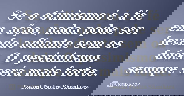 Se o otimismo é a fé em ação, nada pode ser levado adiante sem os dois. O pessimismo sempre será mais forte.... Frase de Swami Paatra Shankara.