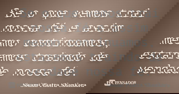 Se o que vemos trai nossa fé e assim mesmo continuamos, estaremos traindo de verdade nossa fé.... Frase de Swami Paatra Shankara.