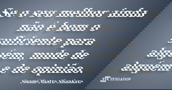 Se o seu melhor ainda não é bom o suficiente para alguém, mude de alguém e de opinião.... Frase de Swami Paatra Shankara.