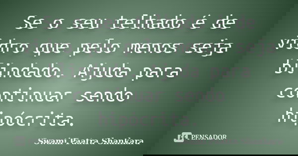 Se o seu telhado é de vidro que pelo menos seja blindado. Ajuda para continuar sendo hipócrita.... Frase de Swami Paatra Shankara.