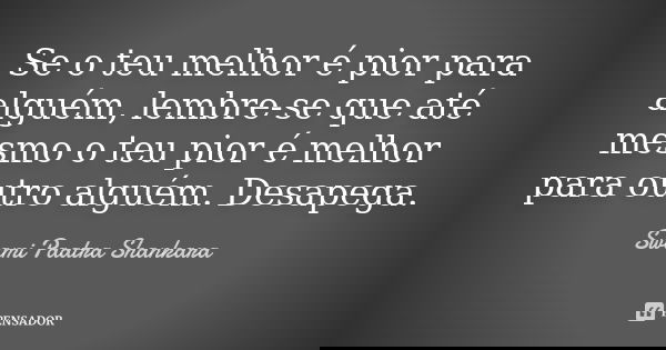 Se o teu melhor é pior para alguém, lembre-se que até mesmo o teu pior é melhor para outro alguém. Desapega.... Frase de Swami Paatra Shankara.