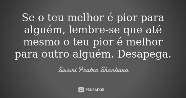 Se o teu melhor é pior para alguém, lembre-se que até mesmo o teu pior é melhor para outro alguém. Desapega.... Frase de Swami Paatra Shankara.