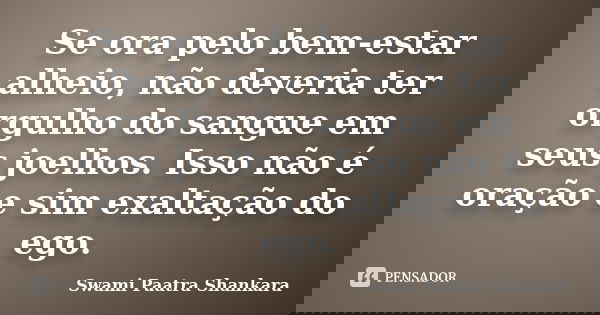 Se ora pelo bem-estar alheio, não deveria ter orgulho do sangue em seus joelhos. Isso não é oração e sim exaltação do ego.... Frase de Swami Paatra Shankara.