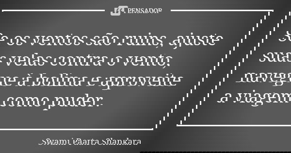 Se os ventos são ruins, ajuste suas velas contra o vento, navegue à bolina e aproveite a viagem como puder.... Frase de Swami Paatra Shankara.