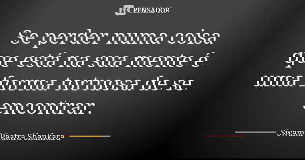 Se perder numa coisa que está na sua mente é uma forma tortuosa de se encontrar.... Frase de Swami Paatra Shankara.