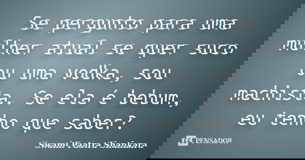 Se pergunto para uma mulher atual se quer suco ou uma vodka, sou machista. Se ela é bebum, eu tenho que saber?... Frase de Swami Paatra Shankara.